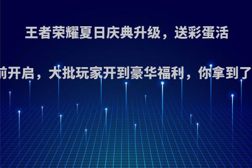 王者荣耀夏日庆典升级，送彩蛋活动提前开启，大批玩家开到豪华福利，你拿到了什么?