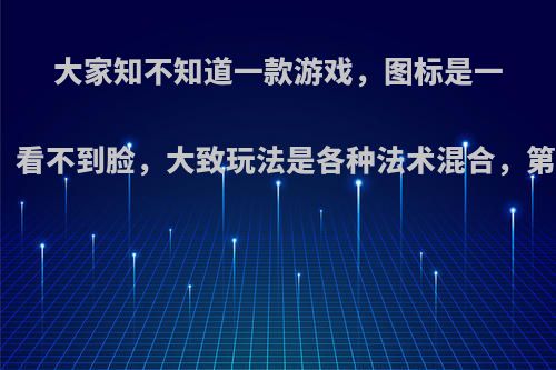 大家知不知道一款游戏，图标是一个人穿着巫师斗篷，看不到脸，大致玩法是各种法术混合，第三人称，谢谢大家?