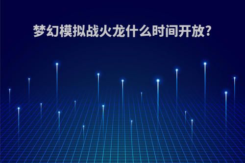 梦幻模拟战火龙什么时间开放?