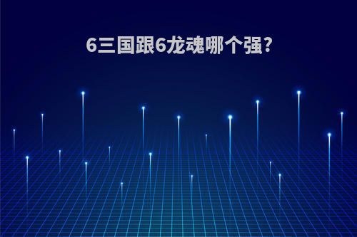 6三国跟6龙魂哪个强?