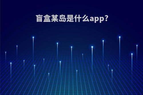 盲盒某岛是什么app?