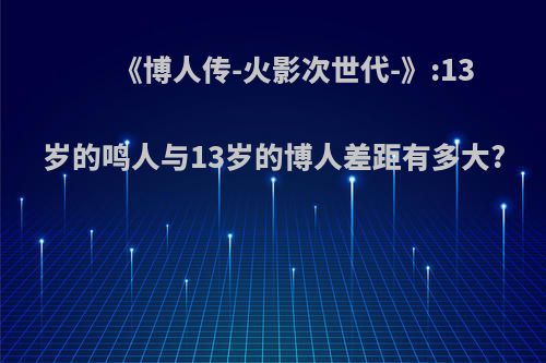 《博人传-火影次世代-》:13岁的鸣人与13岁的博人差距有多大?