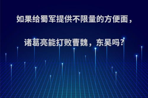 如果给蜀军提供不限量的方便面，诸葛亮能打败曹魏，东吴吗?