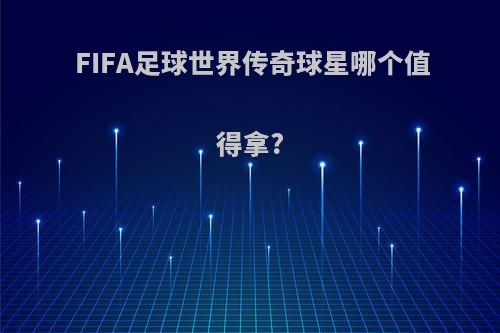 FIFA足球世界传奇球星哪个值得拿?