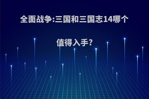 全面战争:三国和三国志14哪个值得入手?