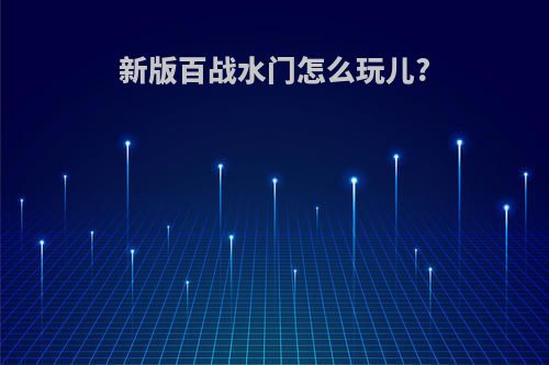 新版百战水门怎么玩儿?