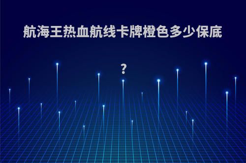 航海王热血航线卡牌橙色多少保底?