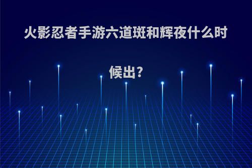 火影忍者手游六道斑和辉夜什么时候出?