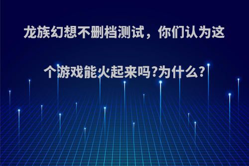 龙族幻想不删档测试，你们认为这个游戏能火起来吗?为什么?