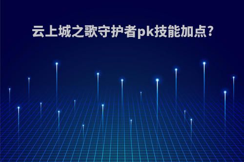 云上城之歌守护者pk技能加点?