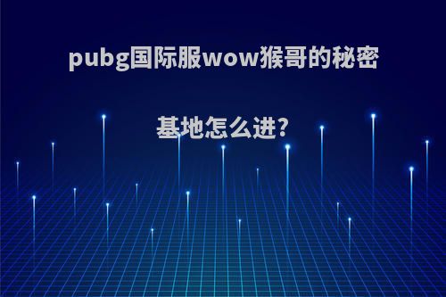 pubg国际服wow猴哥的秘密基地怎么进?