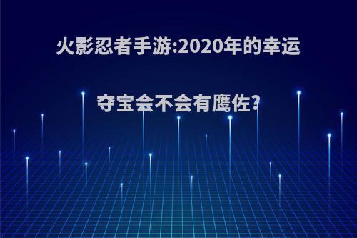 火影忍者手游:2020年的幸运夺宝会不会有鹰佐?