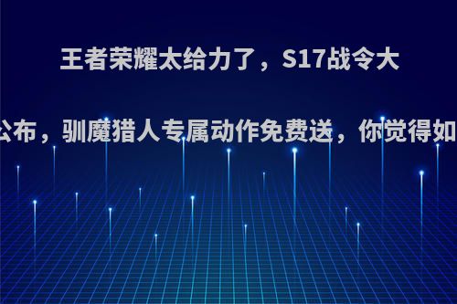 王者荣耀太给力了，S17战令大奖公布，驯魔猎人专属动作免费送，你觉得如何?