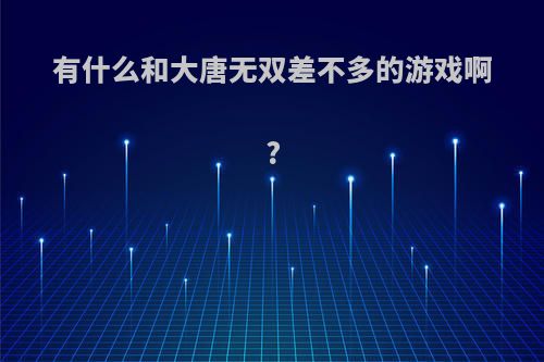 有什么和大唐无双差不多的游戏啊?