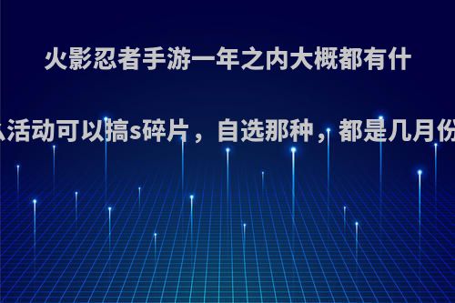 火影忍者手游一年之内大概都有什么活动可以搞s碎片，自选那种，都是几月份?