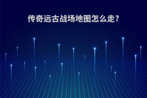 传奇远古战场地图怎么走?