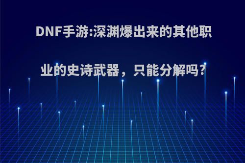 DNF手游:深渊爆出来的其他职业的史诗武器，只能分解吗?