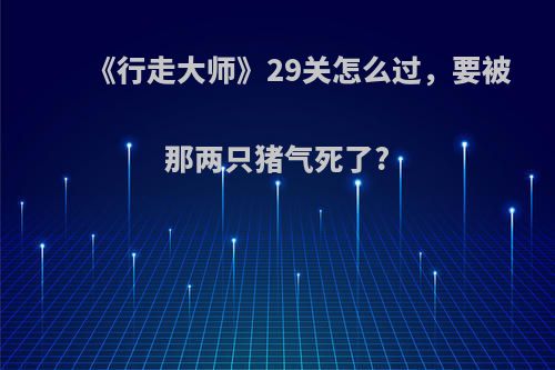 《行走大师》29关怎么过，要被那两只猪气死了?