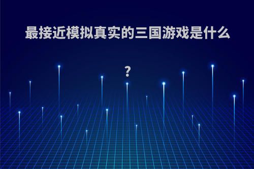 最接近模拟真实的三国游戏是什么?