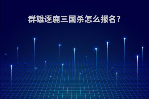 群雄逐鹿三国杀怎么报名?