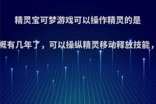 精灵宝可梦游戏可以操作精灵的是哪一款?出了大概有几年了，可以操纵精灵移动释放技能，大佬们拜托了?