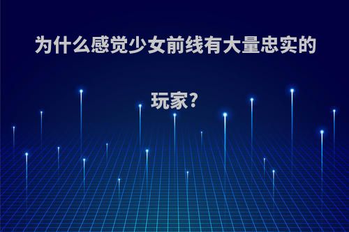 为什么感觉少女前线有大量忠实的玩家?