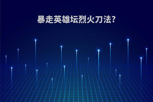 暴走英雄坛烈火刀法?