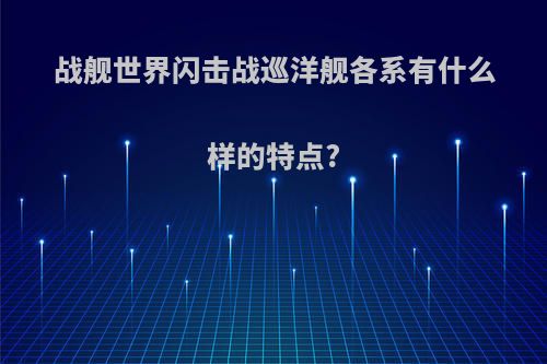 战舰世界闪击战巡洋舰各系有什么样的特点?