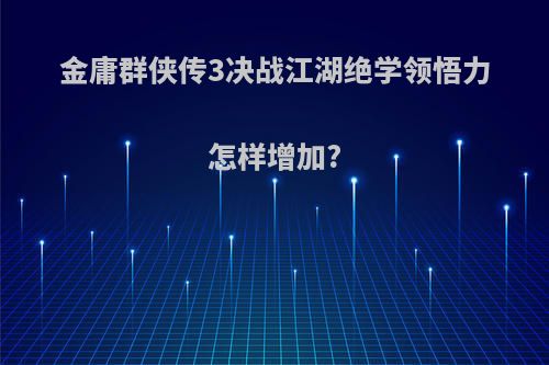 金庸群侠传3决战江湖绝学领悟力怎样增加?