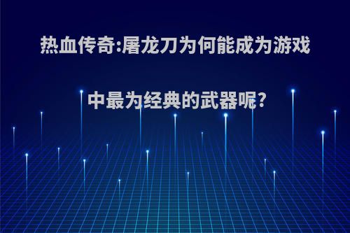 热血传奇:屠龙刀为何能成为游戏中最为经典的武器呢?