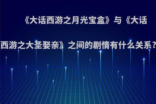 《大话西游之月光宝盒》与《大话西游之大圣娶亲》之间的剧情有什么关系?