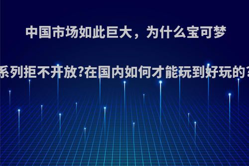 中国市场如此巨大，为什么宝可梦系列拒不开放?在国内如何才能玩到好玩的?