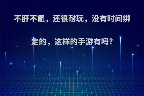 不肝不氪，还很耐玩，没有时间绑定的，这样的手游有吗?