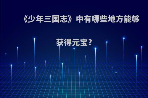 《少年三国志》中有哪些地方能够获得元宝?