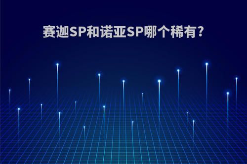 赛迦SP和诺亚SP哪个稀有?