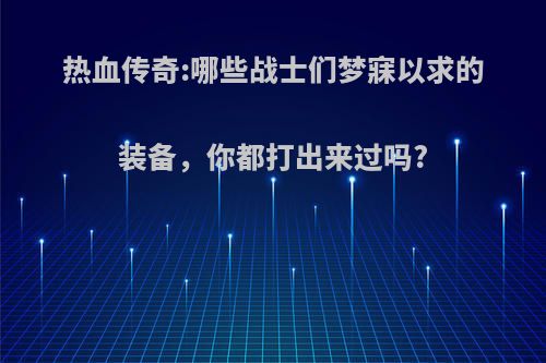 热血传奇:哪些战士们梦寐以求的装备，你都打出来过吗?