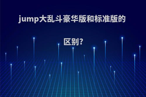 jump大乱斗豪华版和标准版的区别?