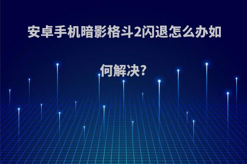 安卓手机暗影格斗2闪退怎么办如何解决?