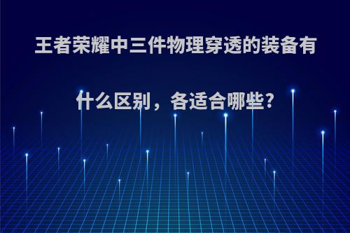 王者荣耀中三件物理穿透的装备有什么区别，各适合哪些?