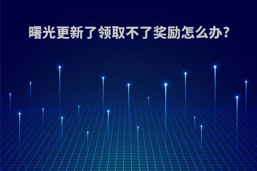 曙光更新了领取不了奖励怎么办?