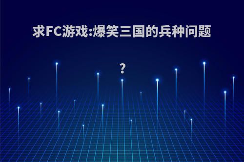 求FC游戏:爆笑三国的兵种问题?