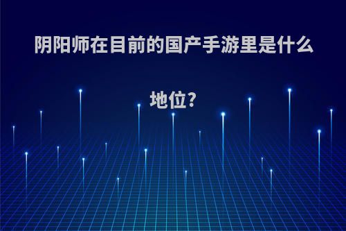 阴阳师在目前的国产手游里是什么地位?