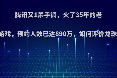 腾讯又1杀手锏，火了35年的老IP拿到做游戏，预约人数已达890万，如何评价龙珠最强之战?