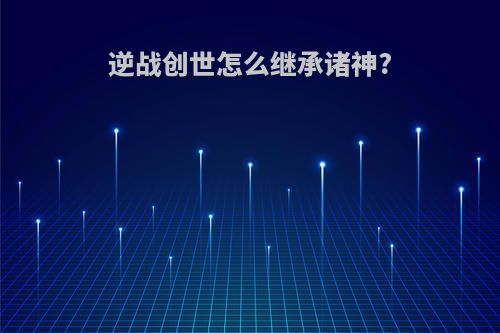 逆战创世怎么继承诸神?