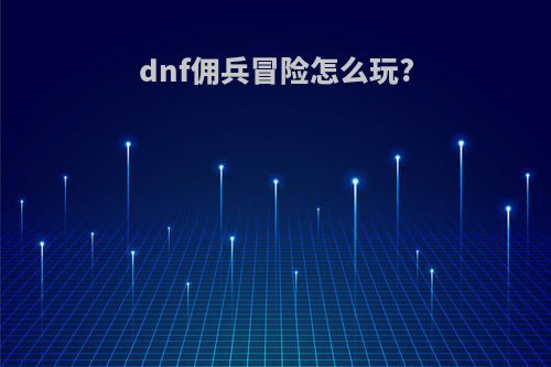 dnf佣兵冒险怎么玩?