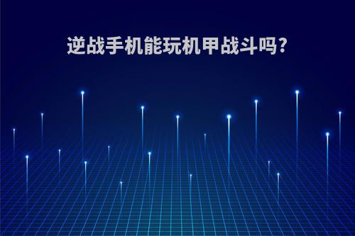 逆战手机能玩机甲战斗吗?