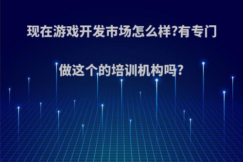 现在游戏开发市场怎么样?有专门做这个的培训机构吗?