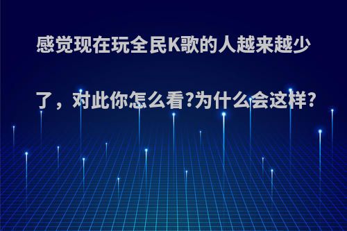 感觉现在玩全民K歌的人越来越少了，对此你怎么看?为什么会这样?