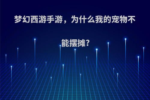 梦幻西游手游，为什么我的宠物不能摆摊?