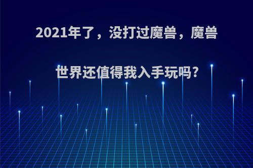 2021年了，没打过魔兽，魔兽世界还值得我入手玩吗?